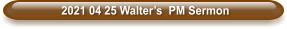 2021 04 25 Walter’s  PM Sermon