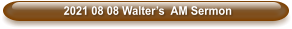 2021 08 08 Walter’s  AM Sermon