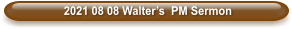 2021 08 08 Walter’s  PM Sermon